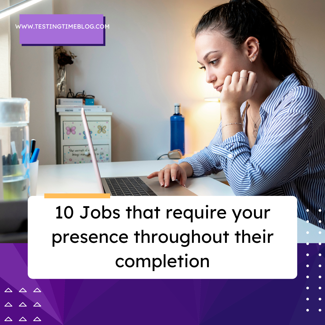 10 Jobs that require your presence throughout their completion