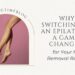 Why Switching to an Epilator is a Game-Changer for Your Hair Removal Routine
