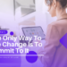The Only Way To See Change Is To Commit To It