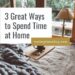 3 Great Ways to Spend Time at Home